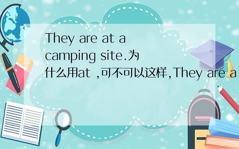 They are at a camping site.为什么用at ,可不可以这样,They are a camoing site.