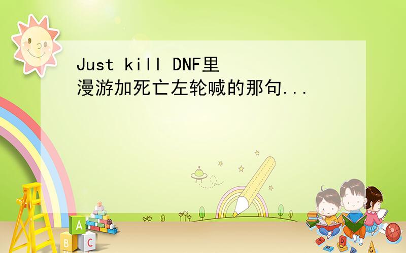 Just kill DNF里漫游加死亡左轮喊的那句...