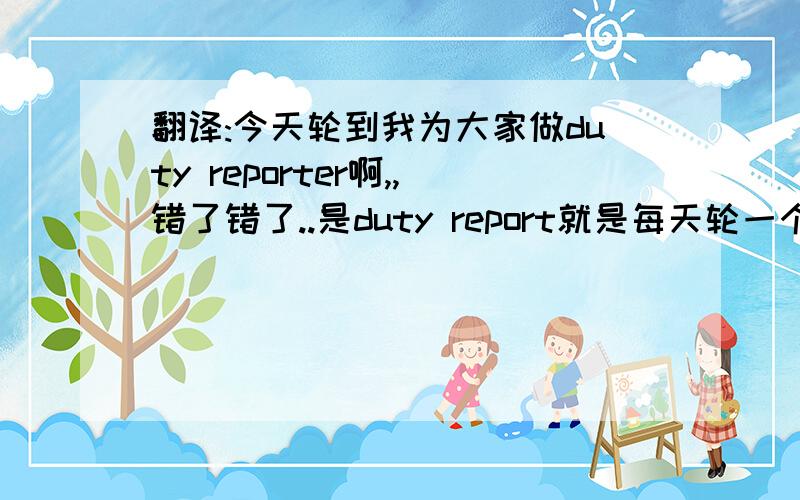 翻译:今天轮到我为大家做duty reporter啊,,错了错了..是duty report就是每天轮一个同学上去念作文那种