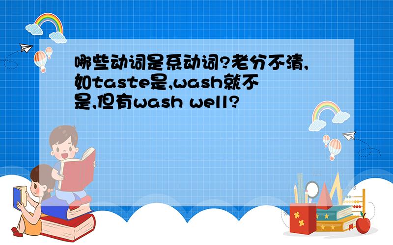 哪些动词是系动词?老分不清,如taste是,wash就不是,但有wash well?