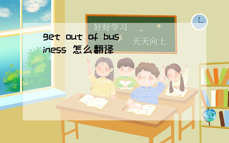 get out of business 怎么翻译