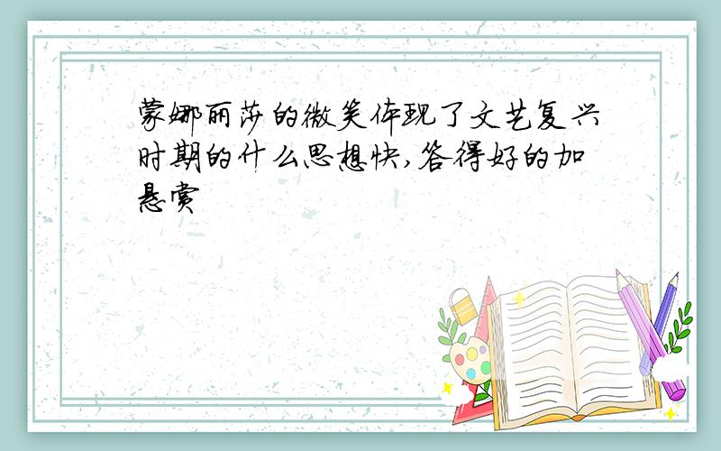 蒙娜丽莎的微笑体现了文艺复兴时期的什么思想快,答得好的加悬赏