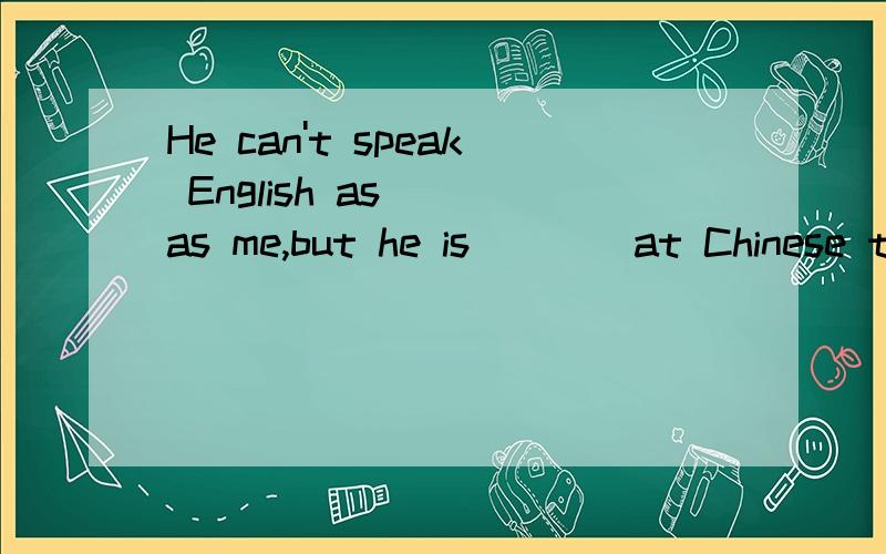 He can't speak English as___as me,but he is____at Chinese than meA.well,good B.well,better C.good,better D.good,well