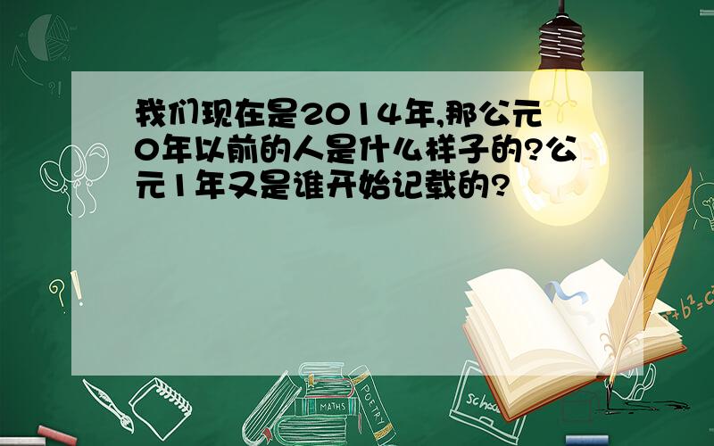 我们现在是2014年,那公元0年以前的人是什么样子的?公元1年又是谁开始记载的?