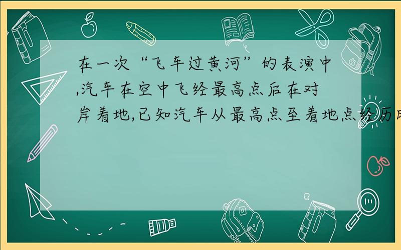 在一次“飞车过黄河”的表演中,汽车在空中飞经最高点后在对岸着地,已知汽车从最高点至着地点经历时间约0．8s,两点间的水平距离约为30m,忽略空气阻力,则汽车在最高点时的速度约为________