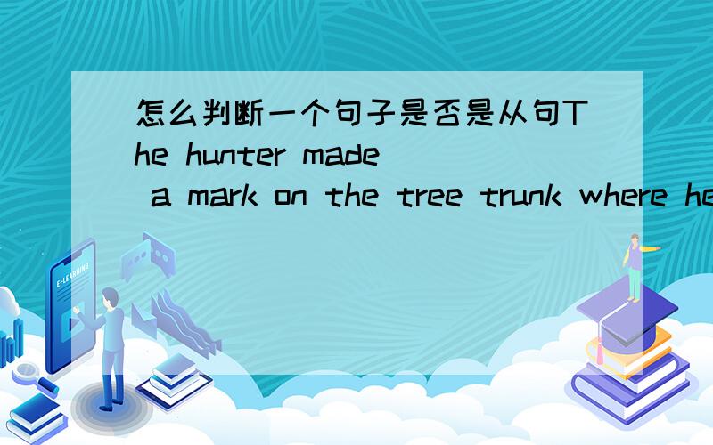 怎么判断一个句子是否是从句The hunter made a mark on the tree trunk where he stoped 是怎么看出他是从句的