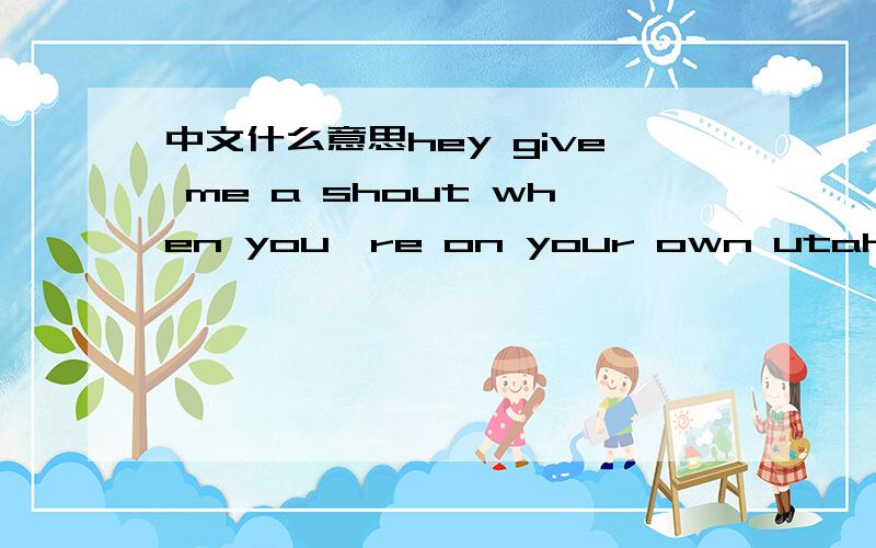 中文什么意思hey give me a shout when you're on your own utah in one ac