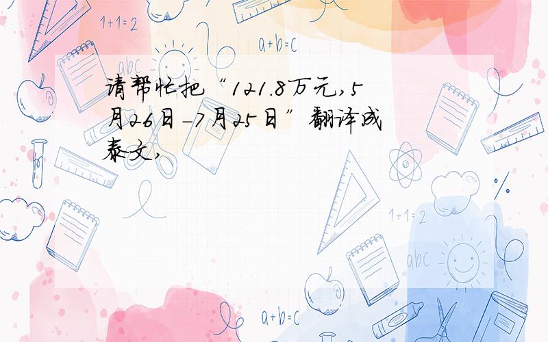 请帮忙把“121.8万元,5月26日－7月25日”翻译成泰文,