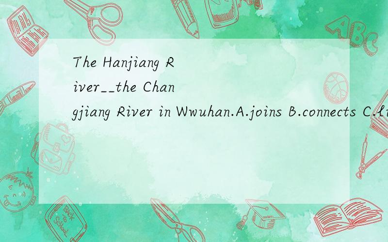 The Hanjiang River__the Changjiang River in Wwuhan.A.joins B.connects C.links D.combines