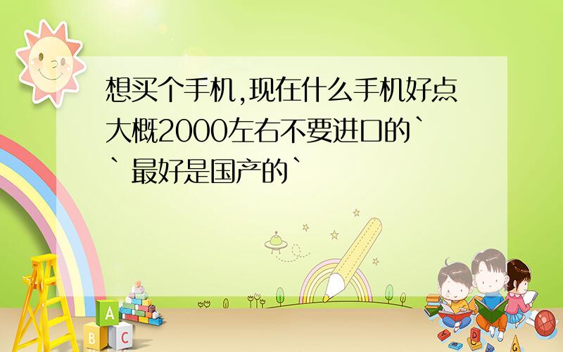 想买个手机,现在什么手机好点大概2000左右不要进口的``最好是国产的`