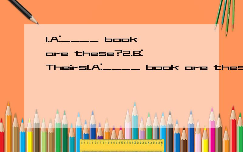 1.A:____ book are these?2.B:Theirs1.A:____ book are these?2.After class,I have gymnastics ___ two hours.B:Theirs A.on B.at C.for D.in