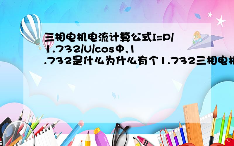 三相电机电流计算公式I=P/1.732/U/cosΦ,1.732是什么为什么有个1.732三相电机功率计算公式P=1.732*U*I*COSΦ得出电流计算公式I=P/1.732/U/cosΦ1 1.732是什么为什么有个1.7322 与三角形或者星形接法有关系吗