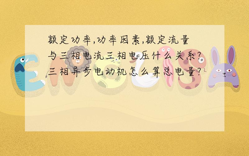 额定功率,功率因素,额定流量与三相电流三相电压什么关系?三相异步电动机怎么算总电量?