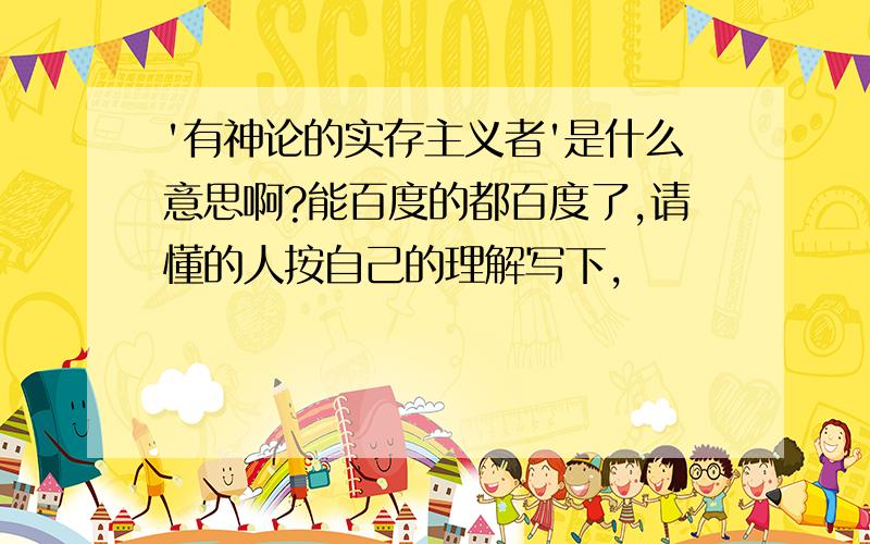 '有神论的实存主义者'是什么意思啊?能百度的都百度了,请懂的人按自己的理解写下,