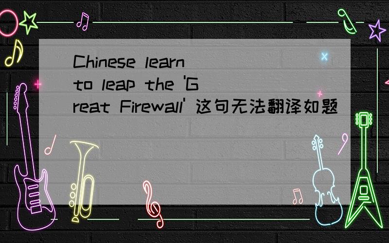 Chinese learn to leap the 'Great Firewall' 这句无法翻译如题