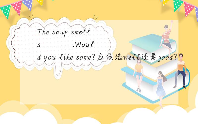 The soup smells________.Would you like some?应该选well还是good?