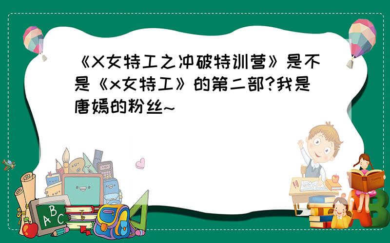 《X女特工之冲破特训营》是不是《x女特工》的第二部?我是唐嫣的粉丝~