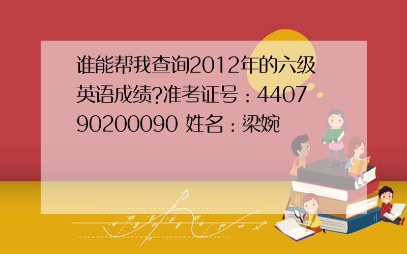 谁能帮我查询2012年的六级英语成绩?准考证号：440790200090 姓名：梁婉