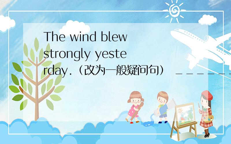 The wind blew strongly yesterday.（改为一般疑问句） _______the wind______strongly yesterday?