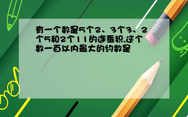 有一个数是5个2、3个3、2个5和2个11的连乘积,这个数一百以内最大的约数是