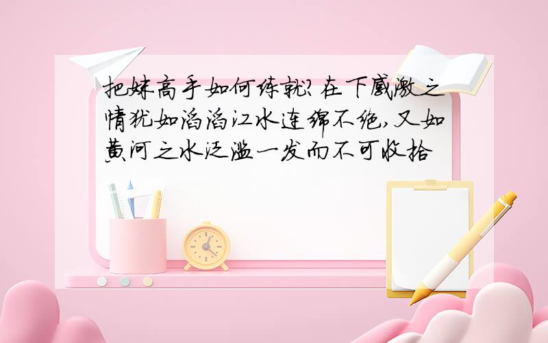 把妹高手如何练就?在下感激之情犹如滔滔江水连绵不绝,又如黄河之水泛滥一发而不可收拾