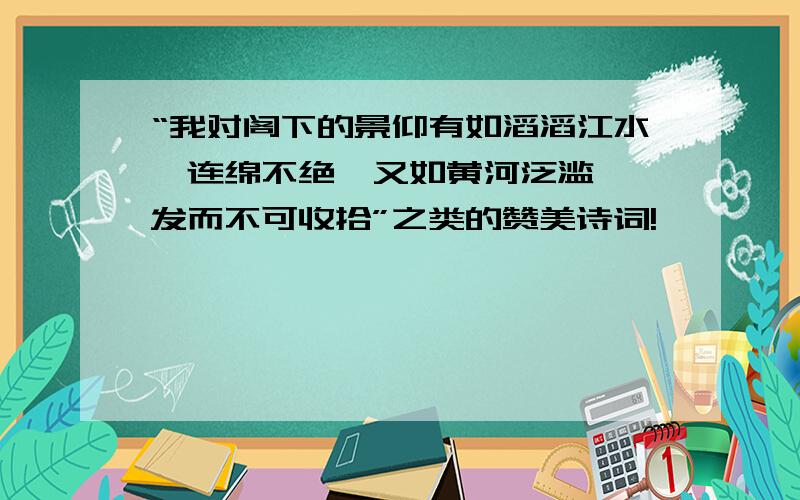 “我对阁下的景仰有如滔滔江水,连绵不绝,又如黄河泛滥,一发而不可收拾”之类的赞美诗词!