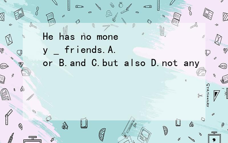 He has no money _ friends.A.or B.and C.but also D.not any