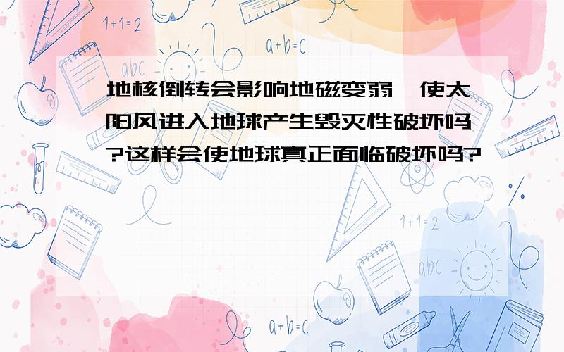 地核倒转会影响地磁变弱,使太阳风进入地球产生毁灭性破坏吗?这样会使地球真正面临破坏吗?