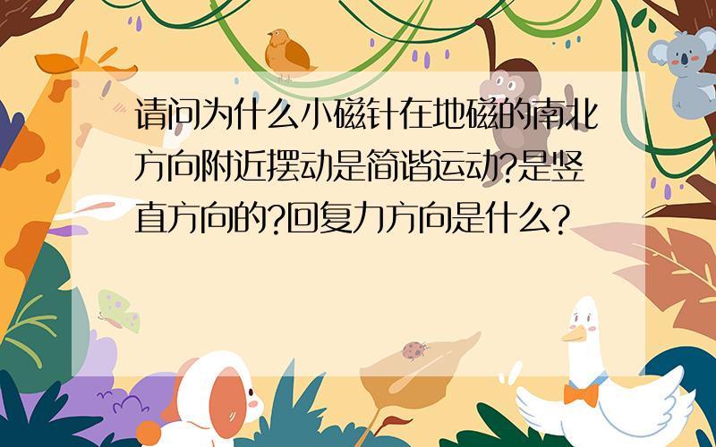 请问为什么小磁针在地磁的南北方向附近摆动是简谐运动?是竖直方向的?回复力方向是什么?