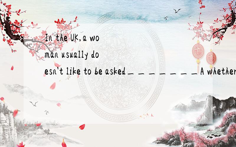 In the UK,a woman usually doesn't like to be asked_______A whether she had been married B what is her age C how much she weight D where she comes from.