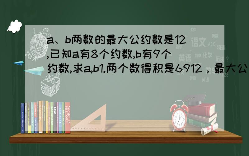 a、b两数的最大公约数是12,已知a有8个约数,b有9个约数,求a,b1.两个数得积是6912，最大公约数是24，求最小公倍数和满足已知条件的自然数是那几组2.甲、乙、丙三个同学定期向某老师求教，甲