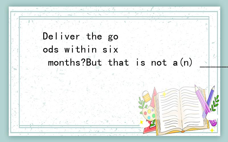 Deliver the goods within six months?But that is not a(n) ______of the contract.A、request B、requirement C、agreement D、demand