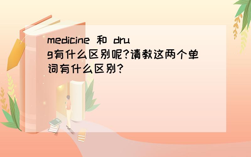 medicine 和 drug有什么区别呢?请教这两个单词有什么区别?