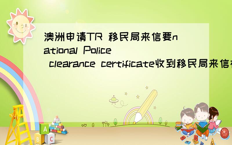 澳洲申请TR 移民局来信要national Police clearance certificate收到移民局来信在补交材料的清单上有一条是“You have provided a Police clearance certificate from the Fujian province of China however anational Police clearance