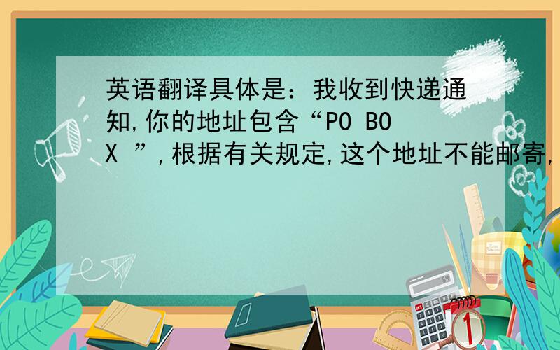 英语翻译具体是：我收到快递通知,你的地址包含“PO BOX ”,根据有关规定,这个地址不能邮寄,你可以更改收货地址吗?