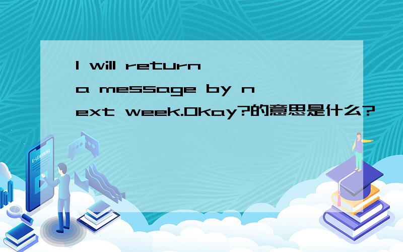 I will return a message by next week.Okay?的意思是什么?