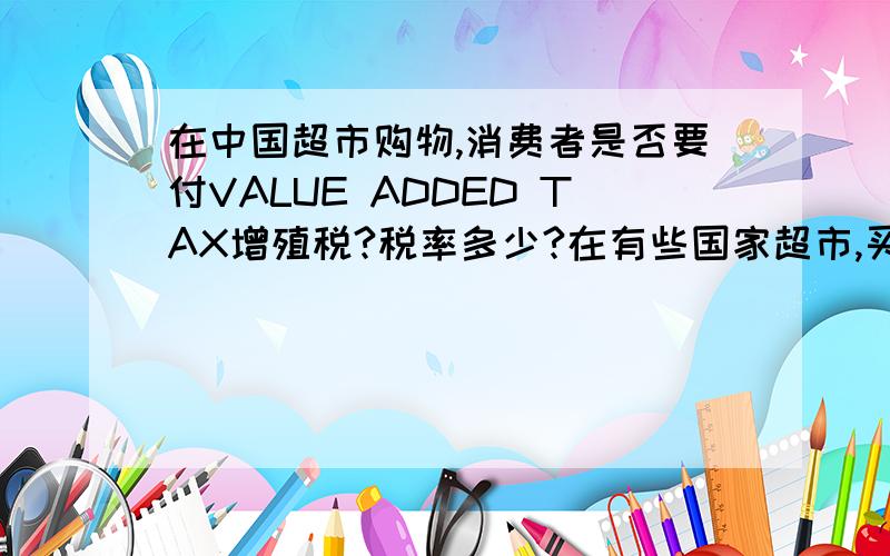 在中国超市购物,消费者是否要付VALUE ADDED TAX增殖税?税率多少?在有些国家超市,买完东西的小票上都会有VALUE ADDED TAX项,在中国却没有.是否是因为中国不收这项税,还是已经包含在最终价格中了