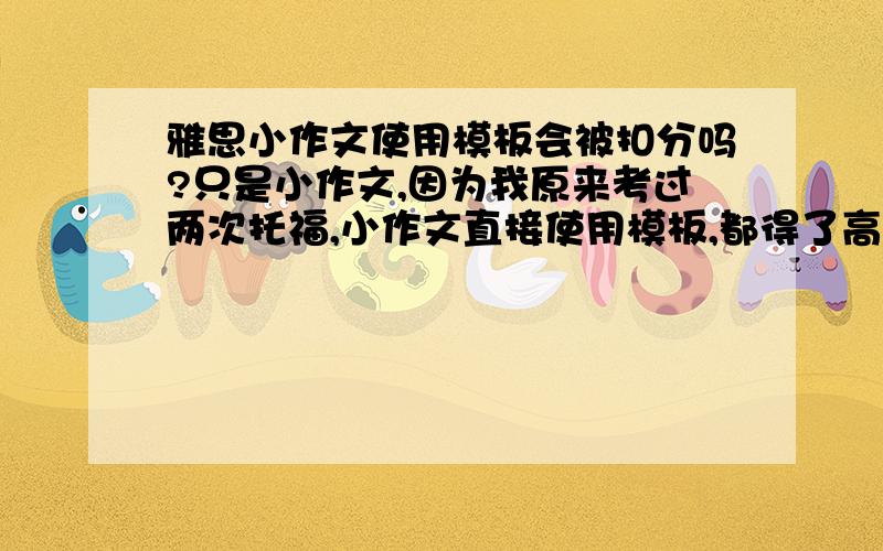 雅思小作文使用模板会被扣分吗?只是小作文,因为我原来考过两次托福,小作文直接使用模板,都得了高分（good）,貌似托福不在意这个.雅思行吗,我发现雅思的小作文比托福难多了,只好借助模