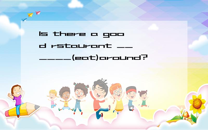 Is there a good rstaurant ______(eat)around?