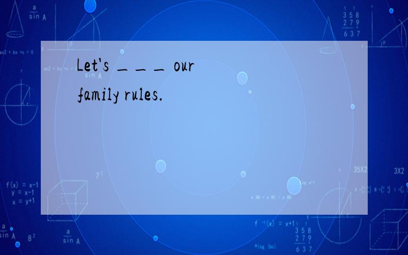 Let's ___ our family rules.