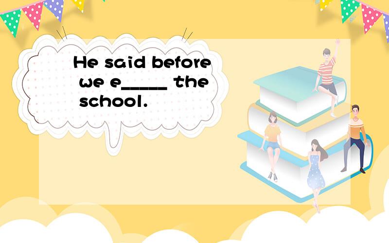 He said before we e_____ the school.