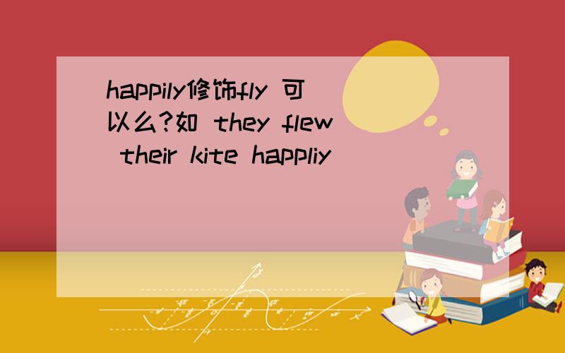 happily修饰fly 可以么?如 they flew their kite happliy