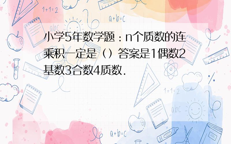 小学5年数学题：n个质数的连乘积一定是（）答案是1偶数2基数3合数4质数.