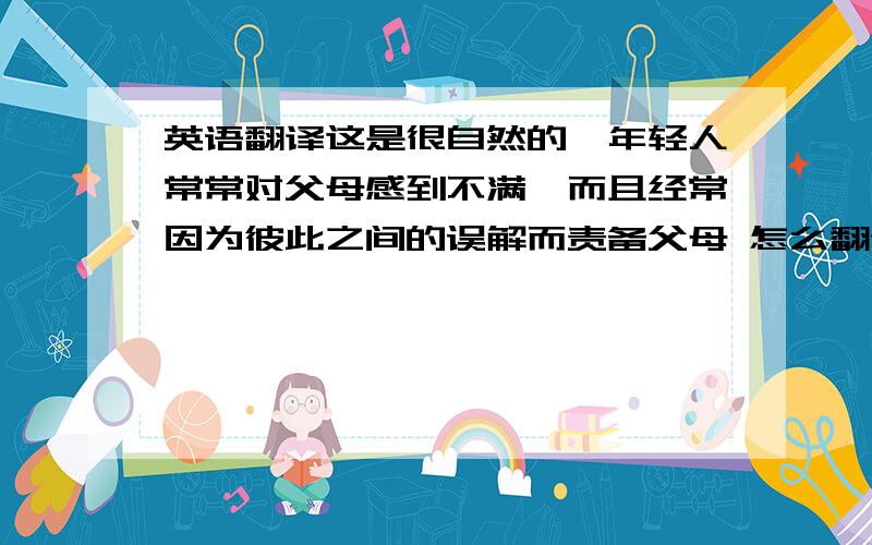 英语翻译这是很自然的,年轻人常常对父母感到不满,而且经常因为彼此之间的误解而责备父母 怎么翻译