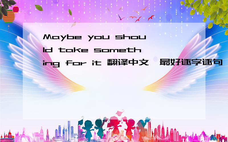 Maybe you should take something for it 翻译中文,最好逐字逐句