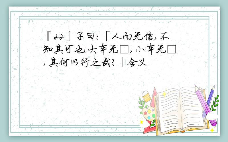 『22』子曰:「人而无信,不知其可也.大车无□,小车无□,其何以行之哉?」含义