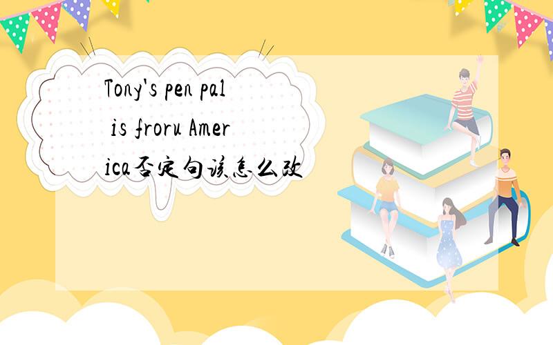 Tony's pen pal is froru America否定句该怎么改