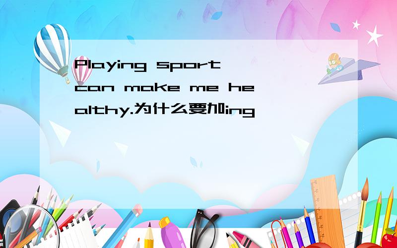 Playing sport can make me healthy.为什么要加ing