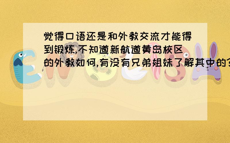 觉得口语还是和外教交流才能得到锻炼,不知道新航道黄岛校区的外教如何,有没有兄弟姐妹了解其中的?