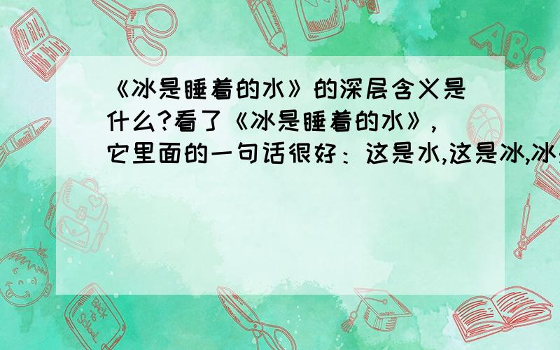 《冰是睡着的水》的深层含义是什么?看了《冰是睡着的水》,它里面的一句话很好：这是水,这是冰,冰是睡着的水.你是水,我也是,但我是睡着的!该怎么理解?